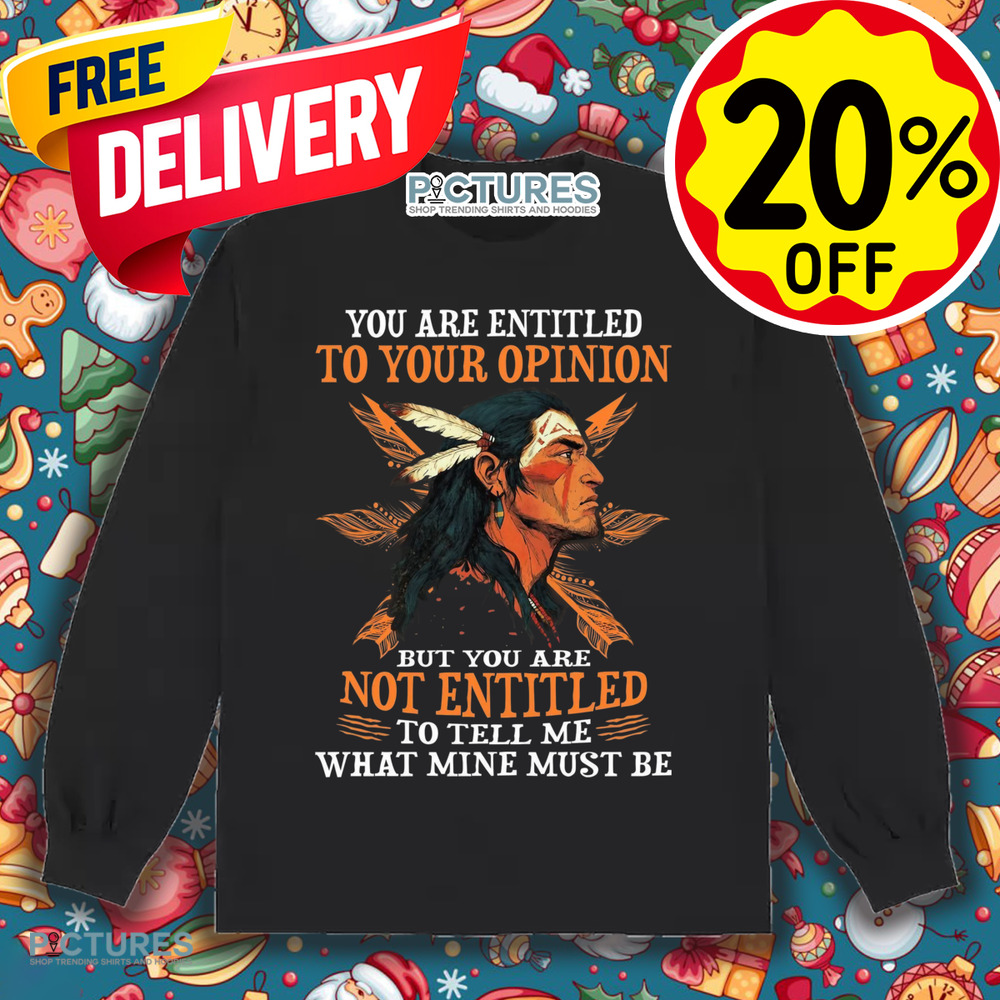 Native American You Are Entitled To Your Opinion But You Are Not Entitled To Tell Me What Mine Must Be Shirt