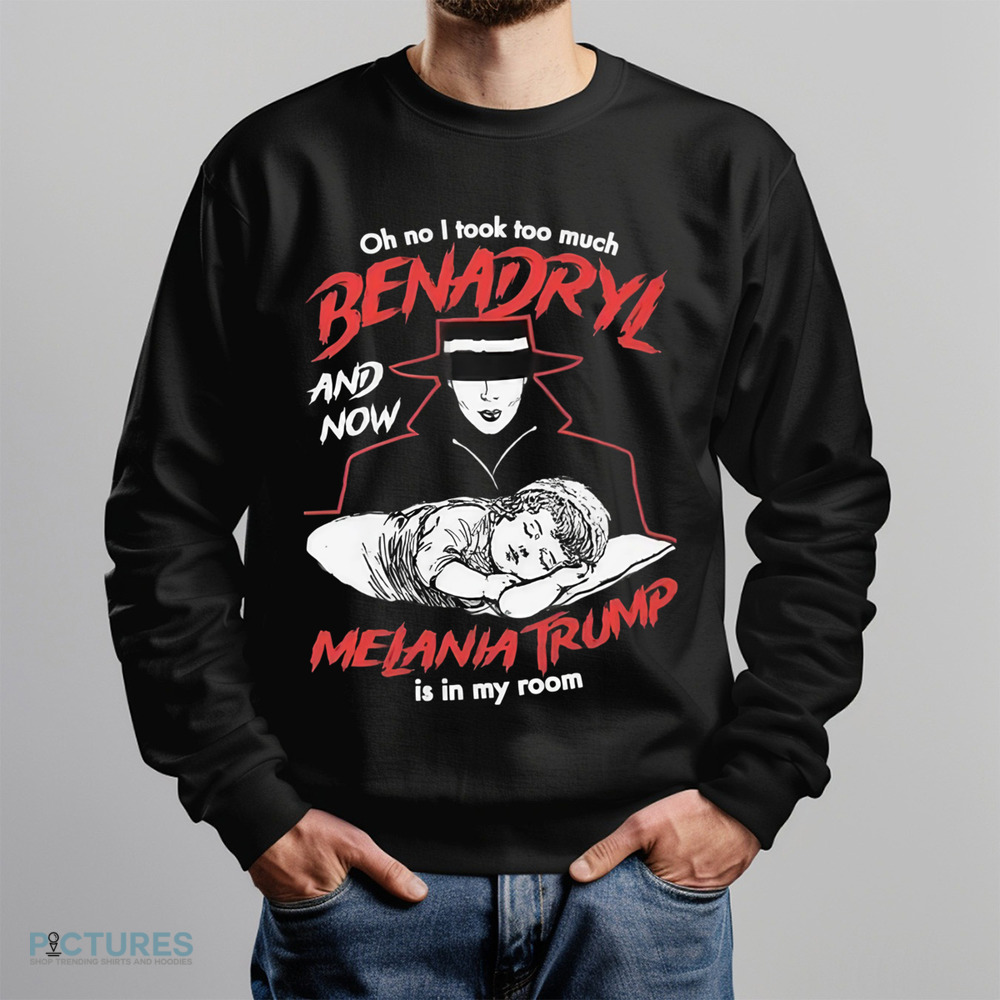 Oh No I Took Too Much Benadryl And Now Melania Trump Is In My Room Shirt