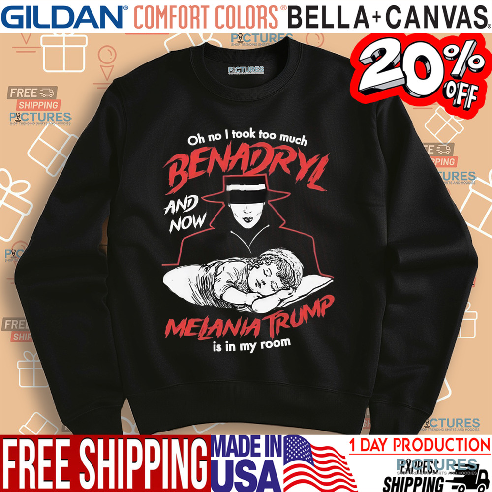 Oh No I Took Too Much Benadryl And Now Melania Trump Is In My Room Shirt