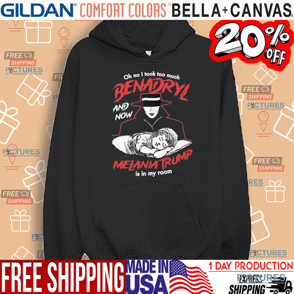 Oh No I Took Too Much Benadryl And Now Melania Trump Is In My Room Shirt