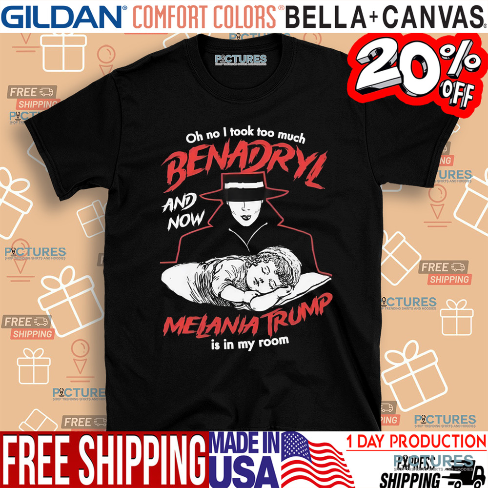Oh No I Took Too Much Benadryl And Now Melania Trump Is In My Room Shirt