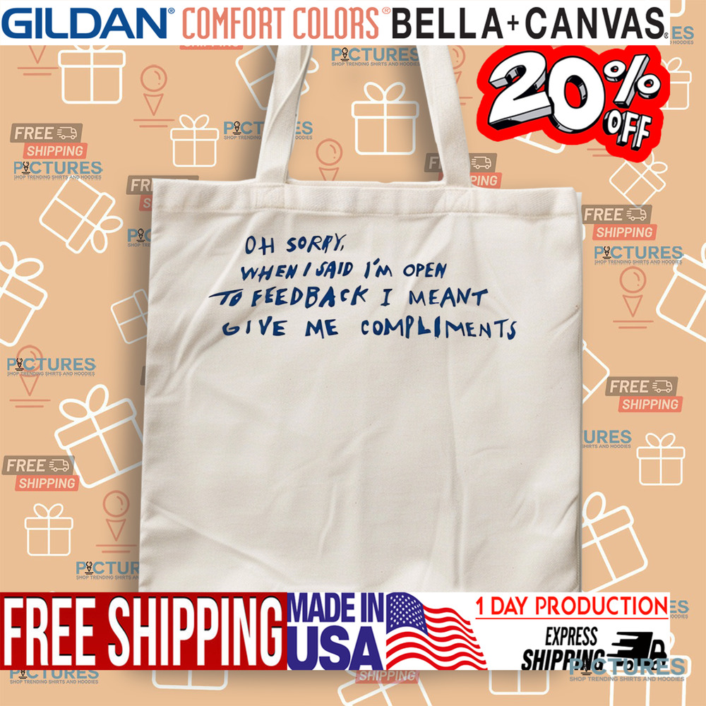Oh Sorry When I Said I’m Open To Feedback I Meant Give Me Compliments Shirt