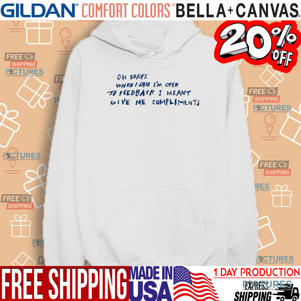 Oh Sorry When I Said I’m Open To Feedback I Meant Give Me Compliments Shirt