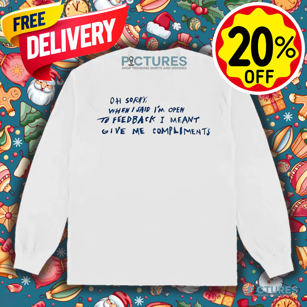 Oh Sorry When I Said I’m Open To Feedback I Meant Give Me Compliments Shirt