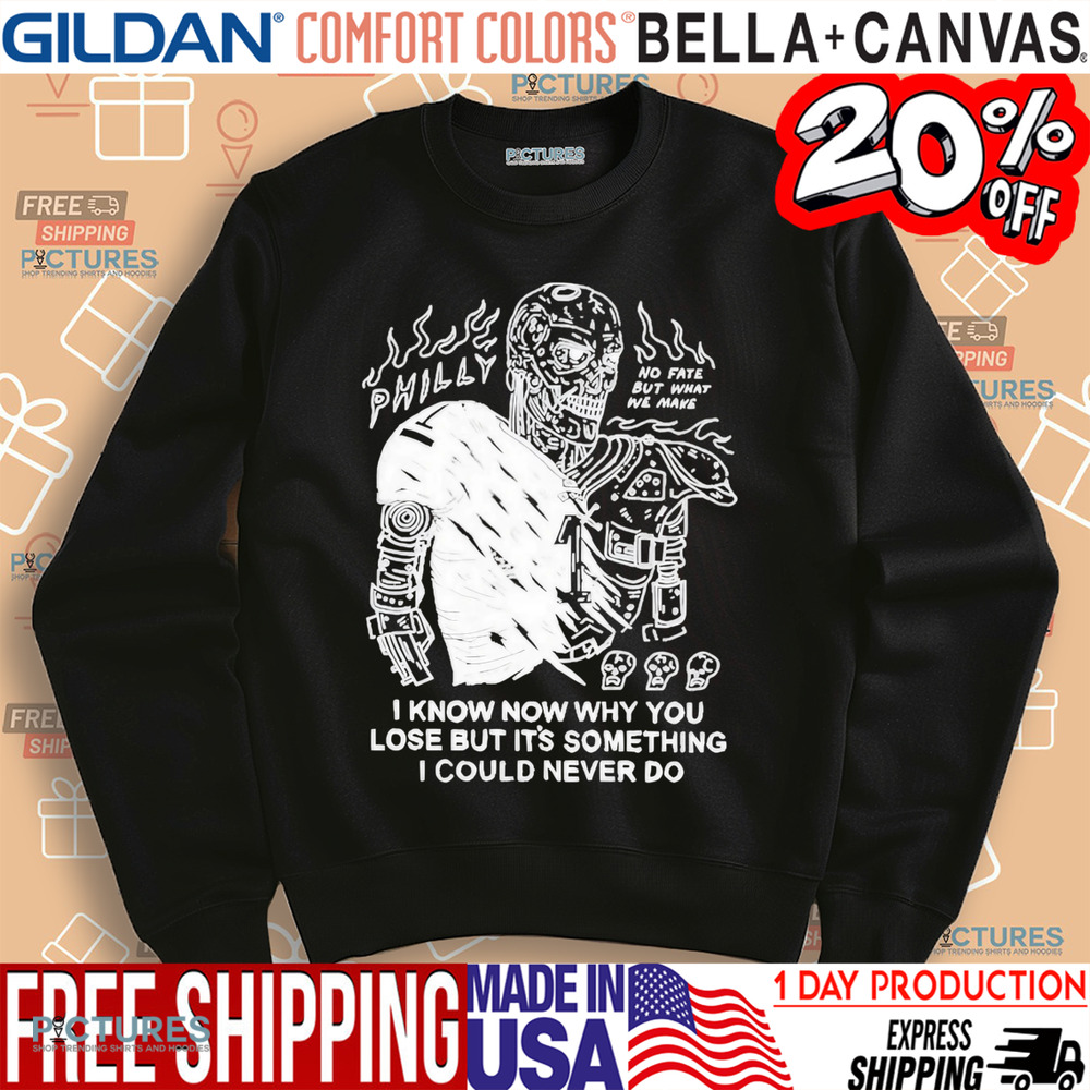 Philly No Fate But What We Make I Know Now Why You Lose But It’s Something I Could Never Do Shirt
