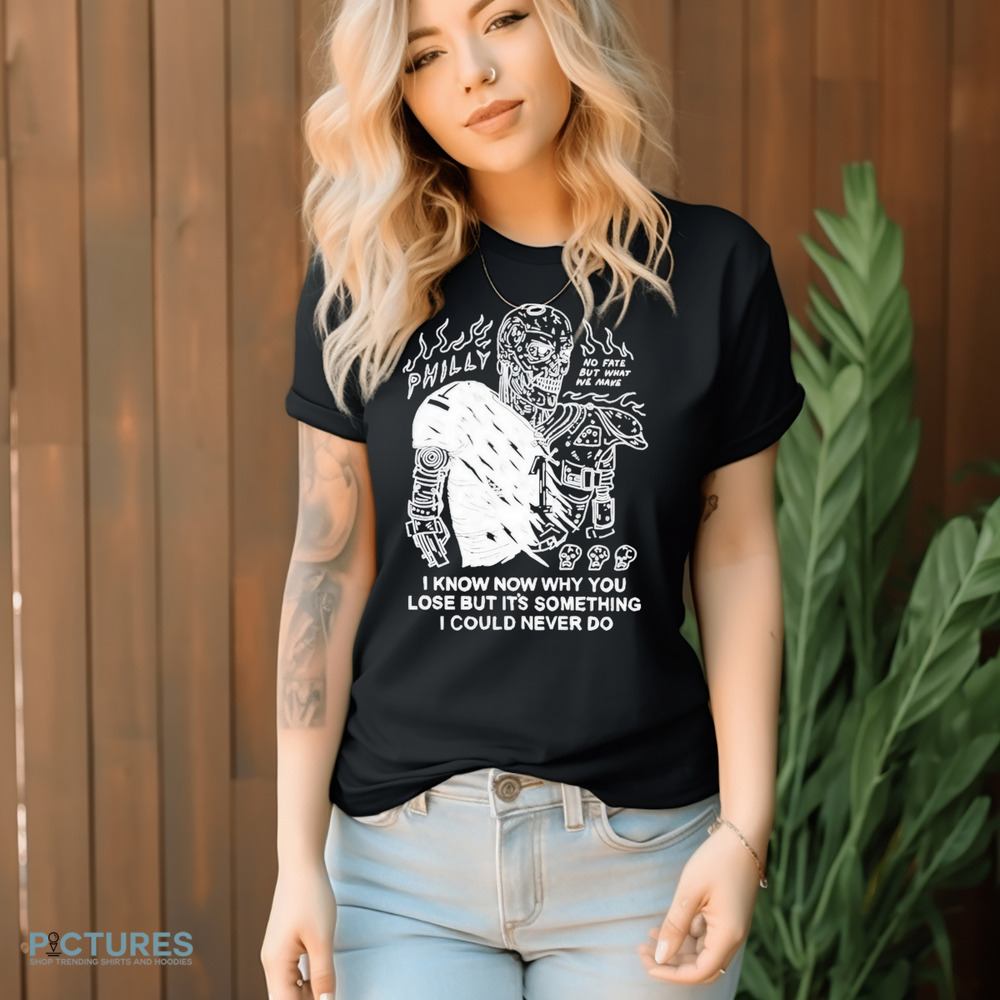 Philly No Fate But What We Make I Know Now Why You Lose But It’s Something I Could Never Do Shirt