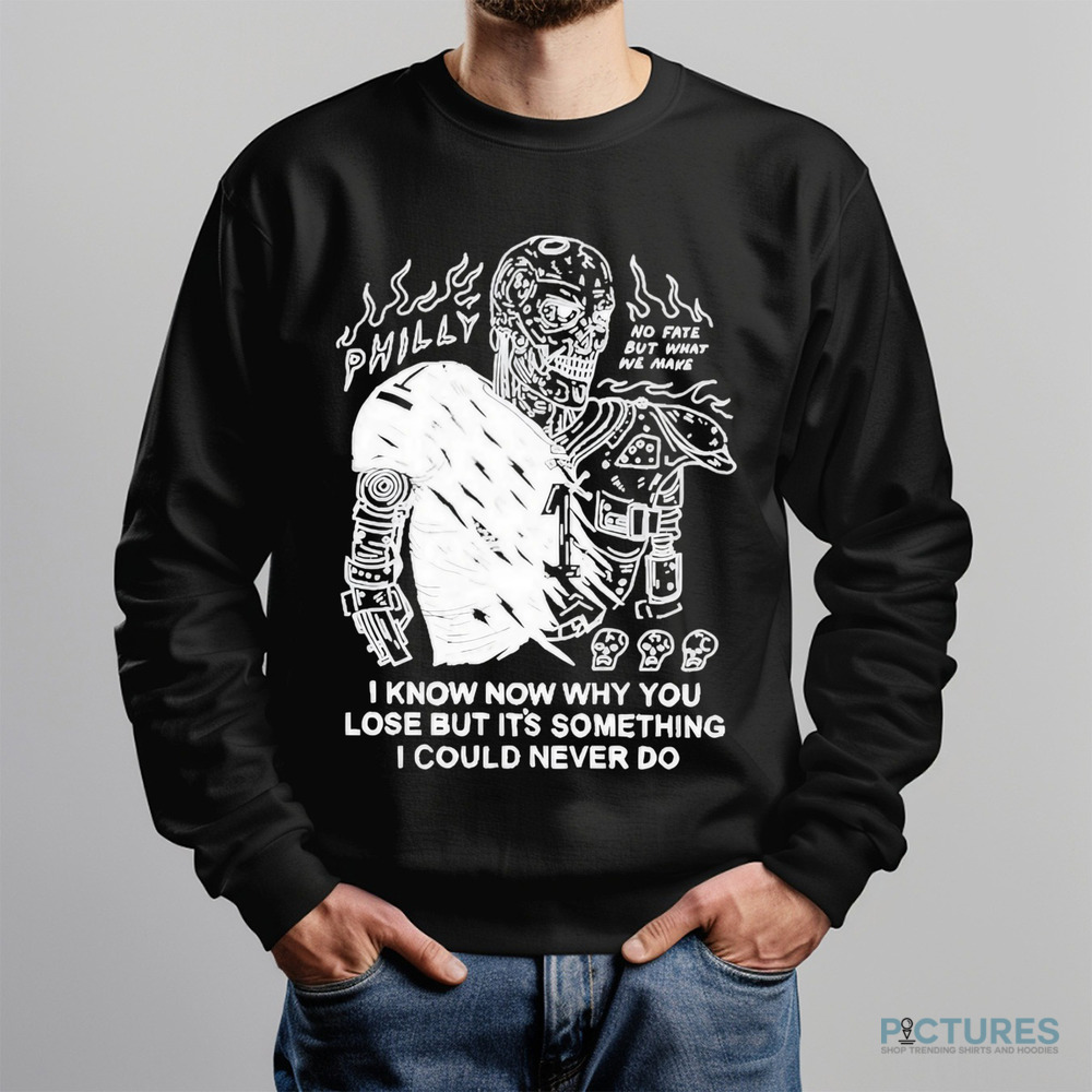 Philly No Fate But What We Make I Know Now Why You Lose But It’s Something I Could Never Do Shirt