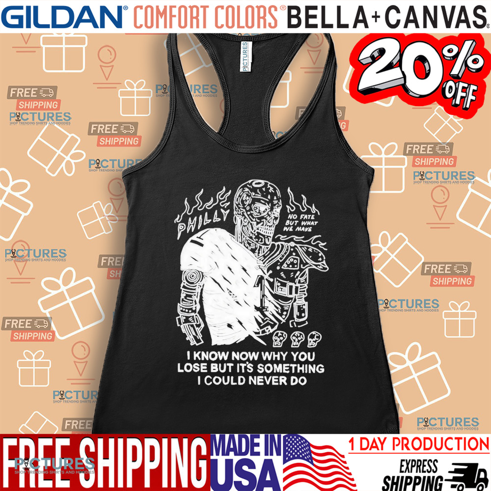 Philly No Fate But What We Make I Know Now Why You Lose But It’s Something I Could Never Do Shirt
