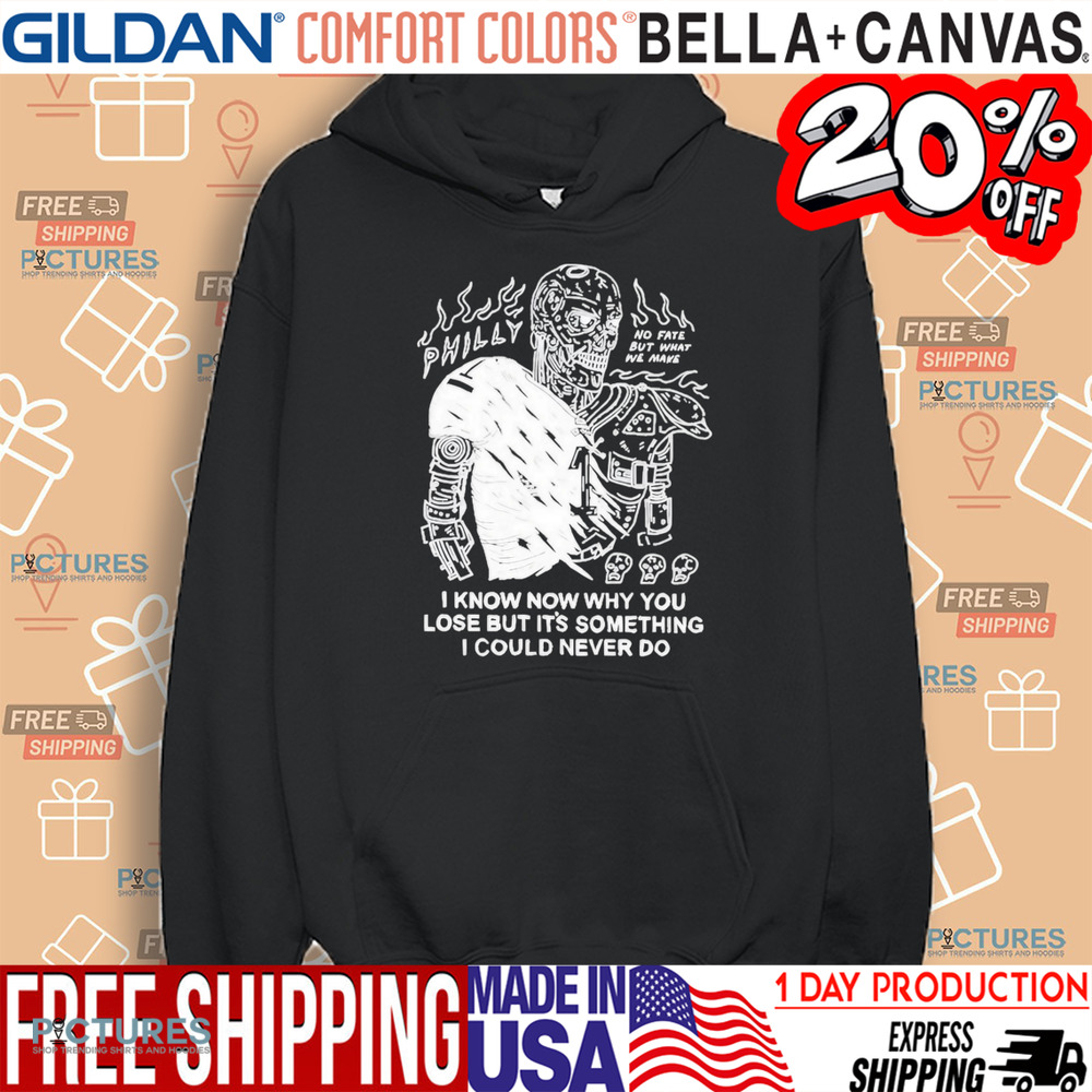 Philly No Fate But What We Make I Know Now Why You Lose But It’s Something I Could Never Do Shirt