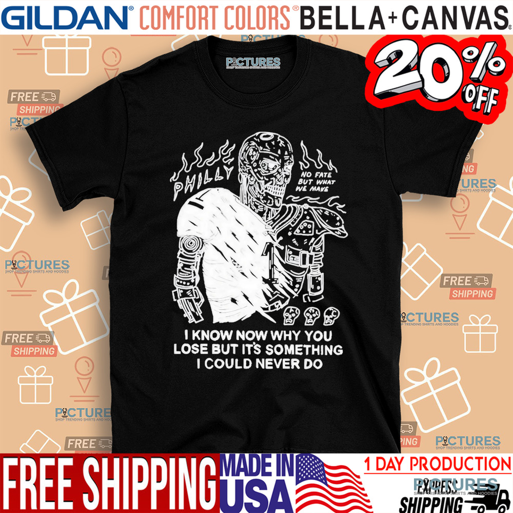 Philly No Fate But What We Make I Know Now Why You Lose But It’s Something I Could Never Do Shirt