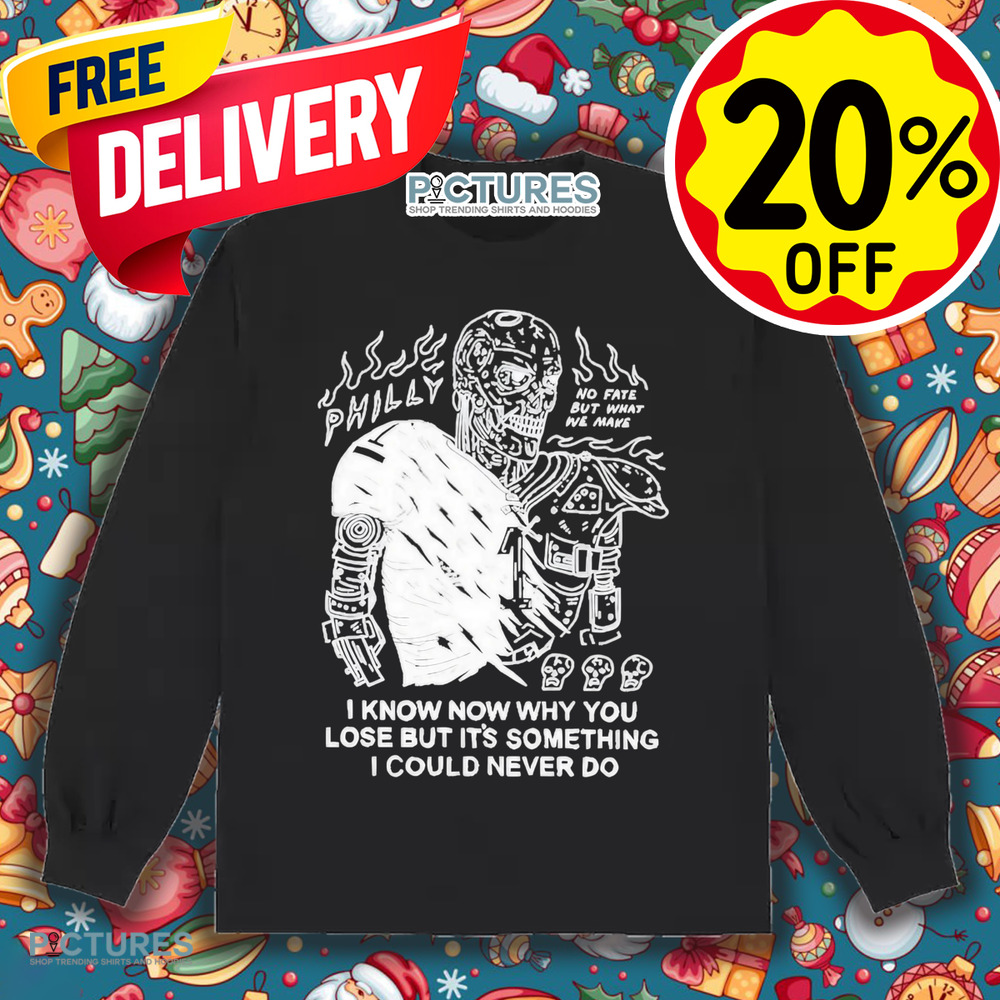 Philly No Fate But What We Make I Know Now Why You Lose But It’s Something I Could Never Do Shirt