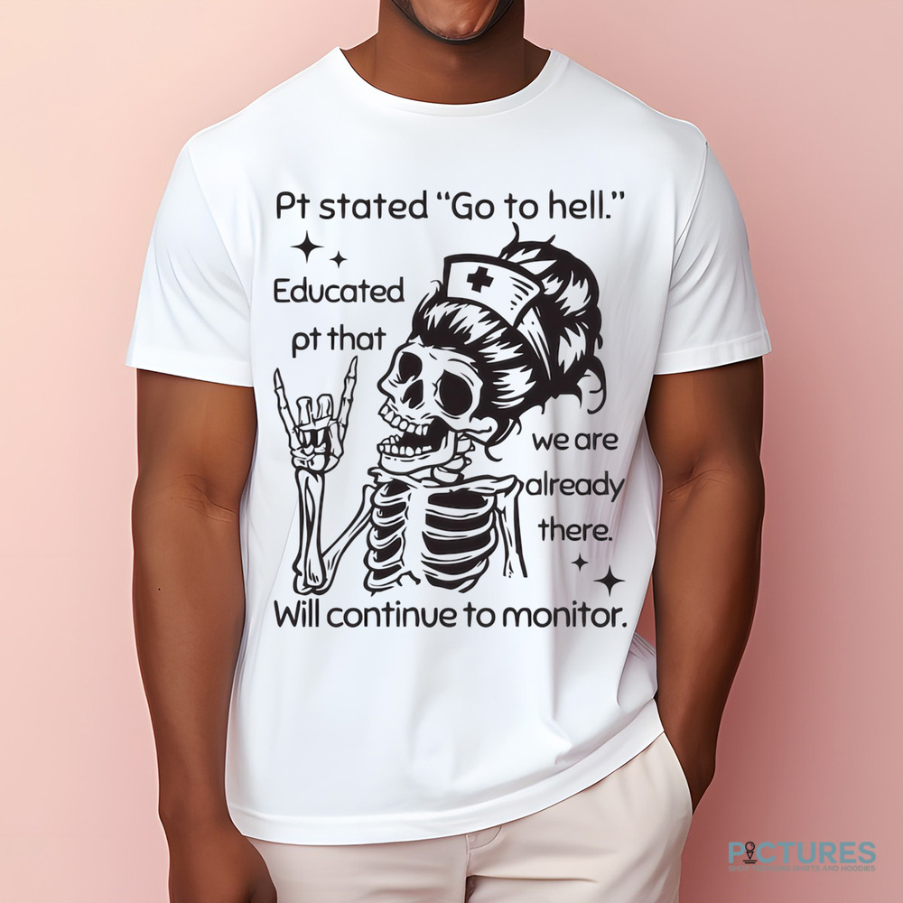 Sarcastic Nursing Pt Stated Go To Hell Educated Pt That We Are Already There Will Continue to Monitor Shirt