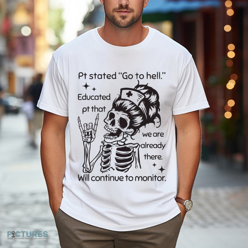 Sarcastic Nursing Pt Stated Go To Hell Educated Pt That We Are Already There Will Continue to Monitor Shirt