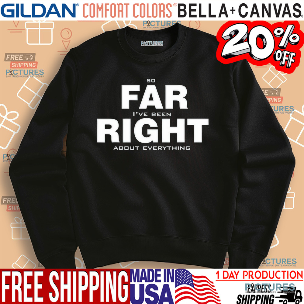 So Far Right I’ve Been About Everything Shirt