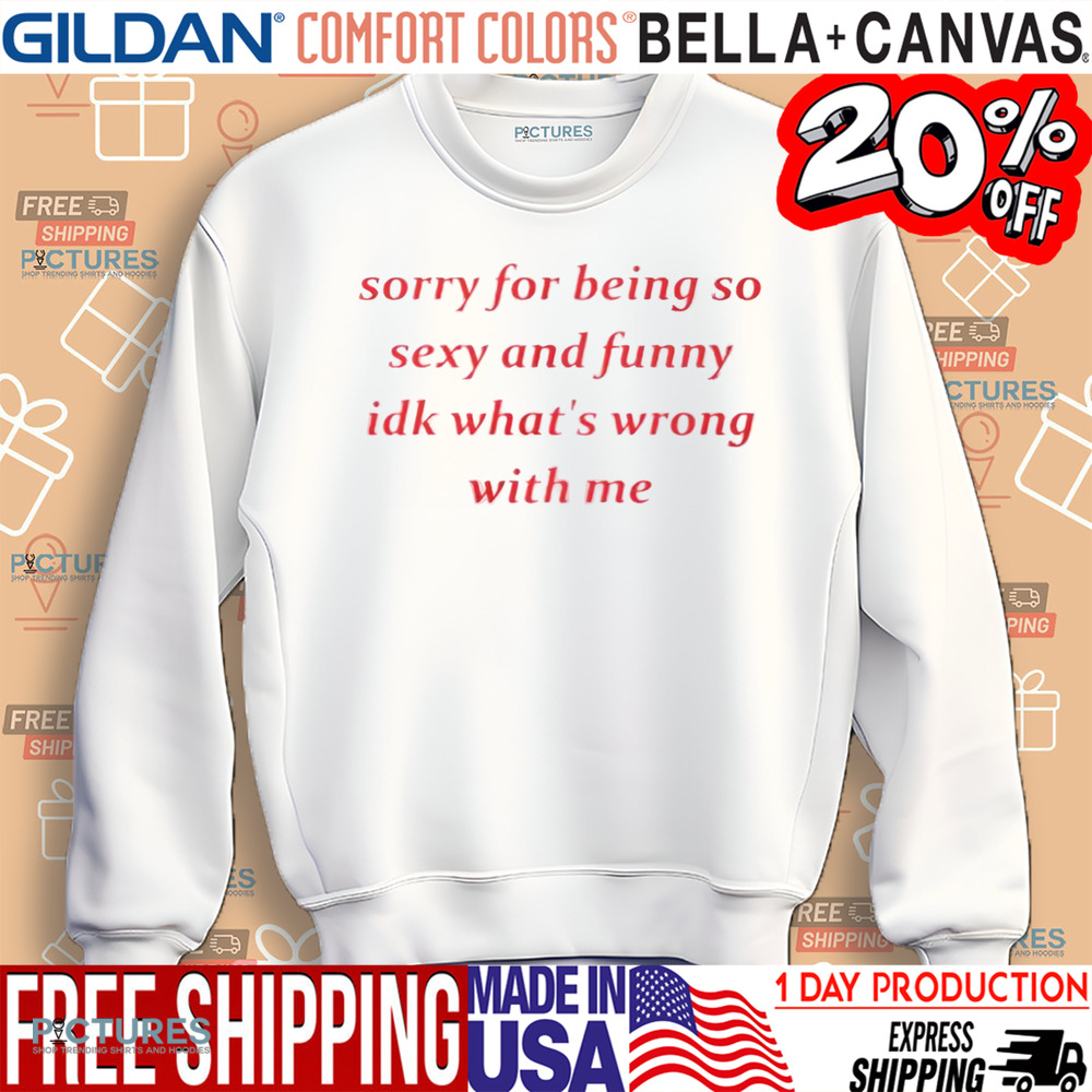 Sorry for Being so Sexy and Funny IDK What’s Wrong With Me Shirt