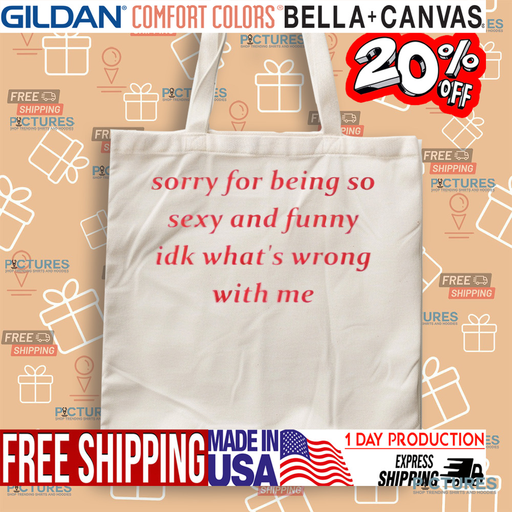 Sorry for Being so Sexy and Funny IDK What’s Wrong With Me Shirt