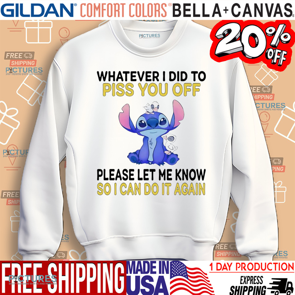 Stitch Whatever I did to piss you off please let me know so I can do it again shirt