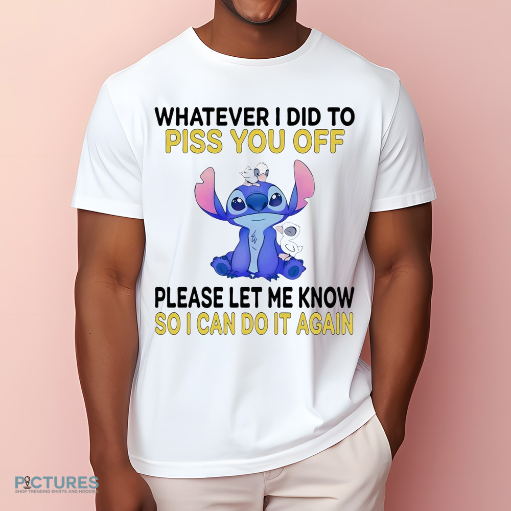 Stitch Whatever I did to piss you off please let me know so I can do it again shirt