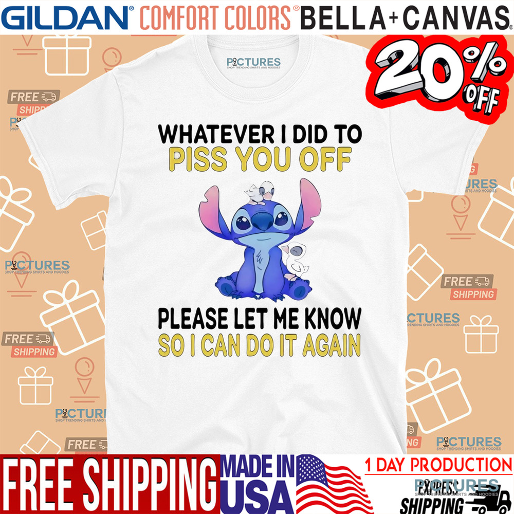Stitch Whatever I did to piss you off please let me know so I can do it again shirt