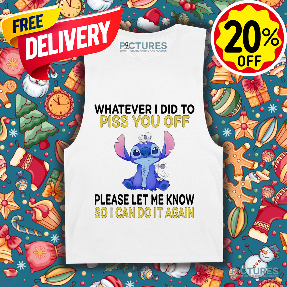 Stitch Whatever I did to piss you off please let me know so I can do it again shirt