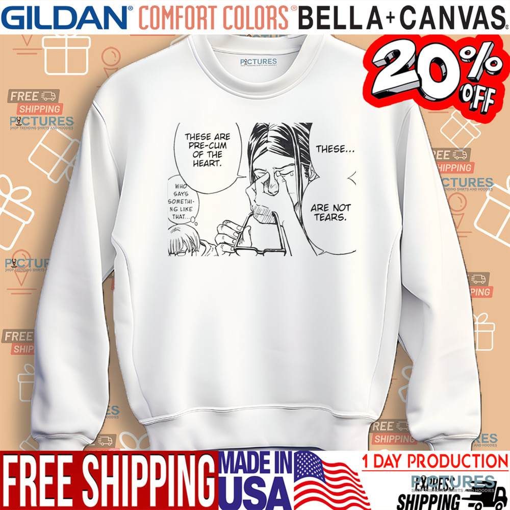 Tears These Are Pre-cum Of The Heart Not Tears Shirt