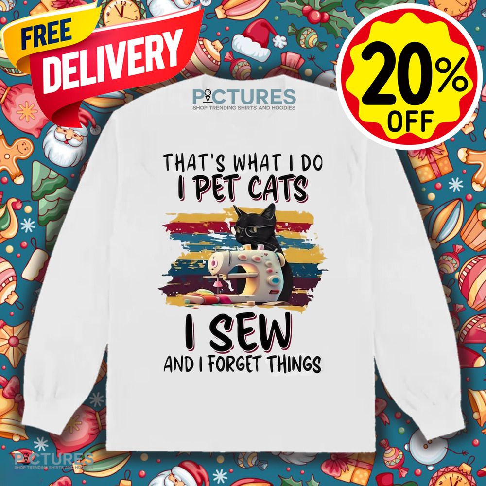 That’s what I do I pet cats I sew and I forget things shirt