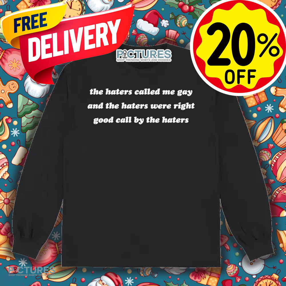 The Haters Called Me Gay And The Haters Were Right Good Call By The Haters Shirt