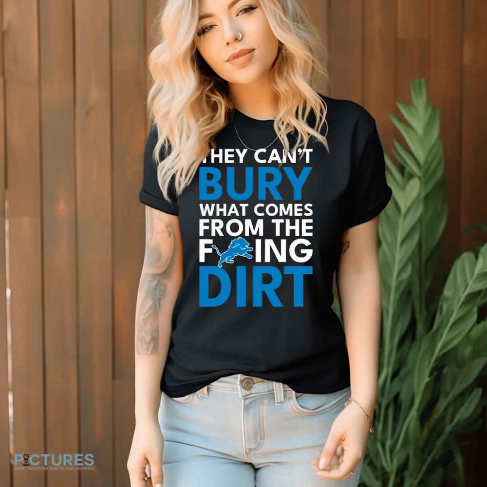 They can’t bury what comes from the fucking dirt Detroit Lions football shirt
