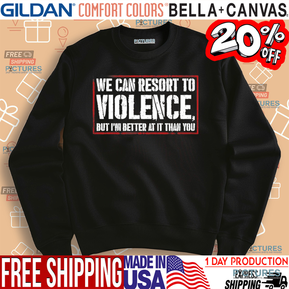 We can resort to violence but I’m better at it than you shirt