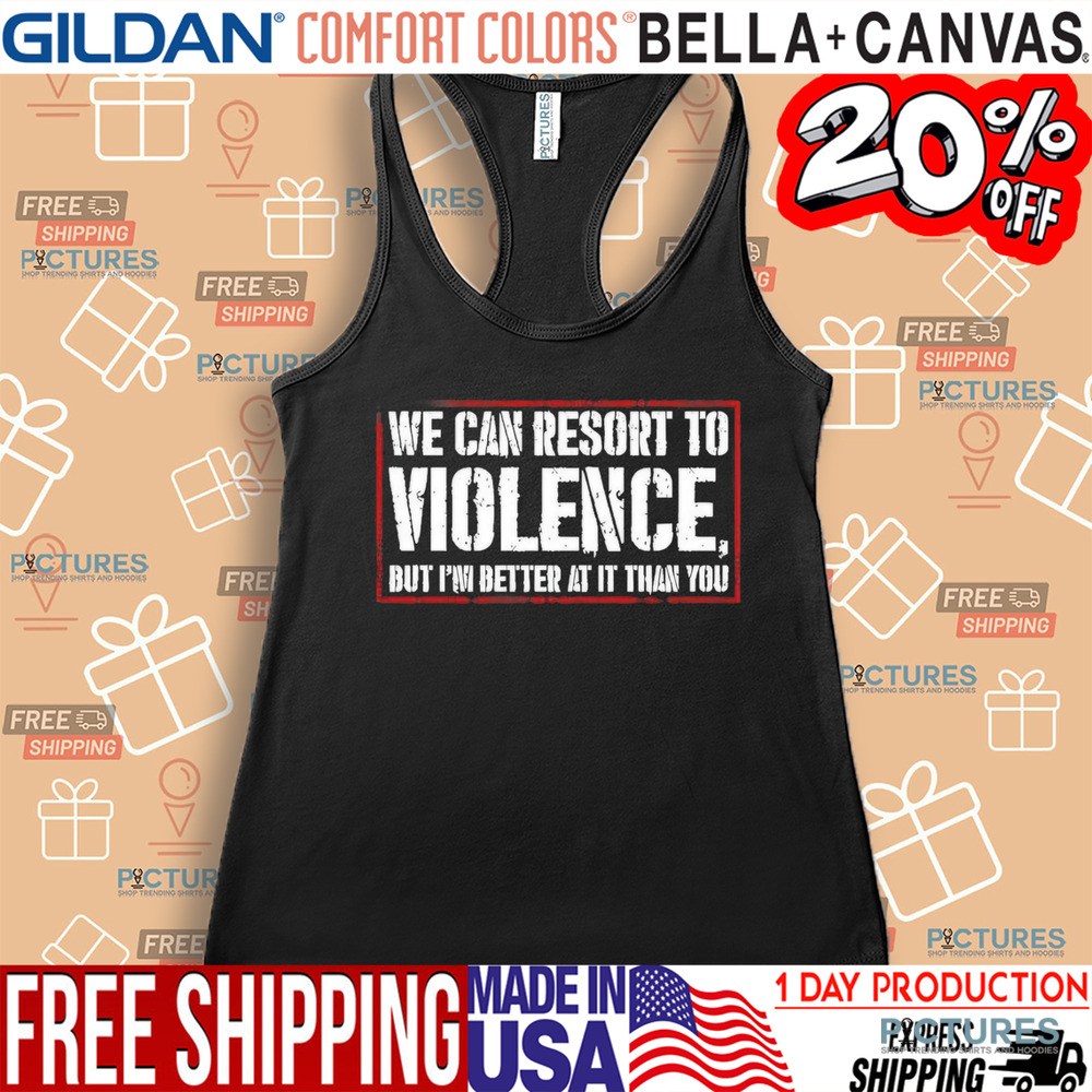 We can resort to violence but I’m better at it than you shirt