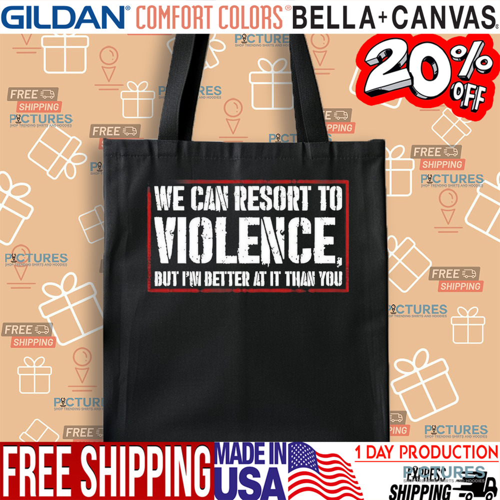 We can resort to violence but I’m better at it than you shirt