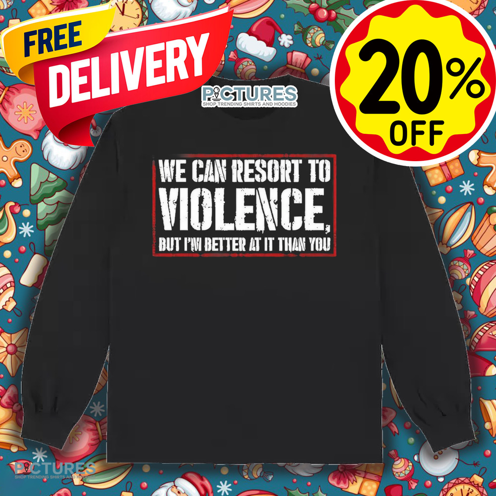 We can resort to violence but I’m better at it than you shirt