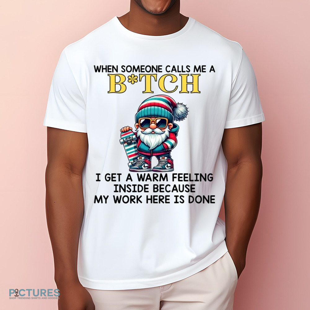 When Someone Calls Me A Bitch I Get A Warm Feeling Inside Because My Work Here Is Done Shirt