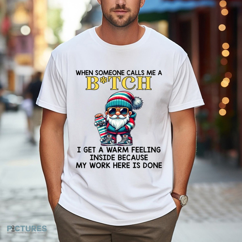 When Someone Calls Me A Bitch I Get A Warm Feeling Inside Because My Work Here Is Done Shirt