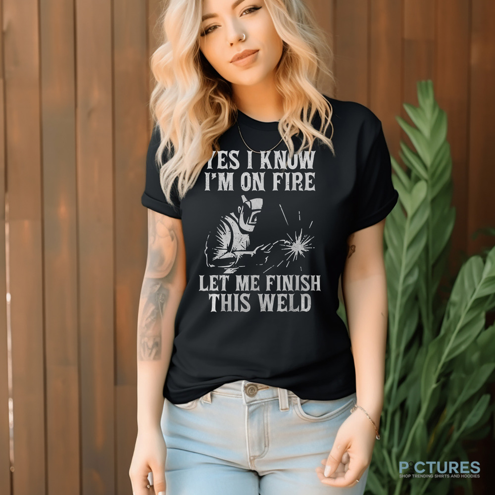 Yes I Know I_M On Fire Let Me Finish This Weld Funny Welder Shirt