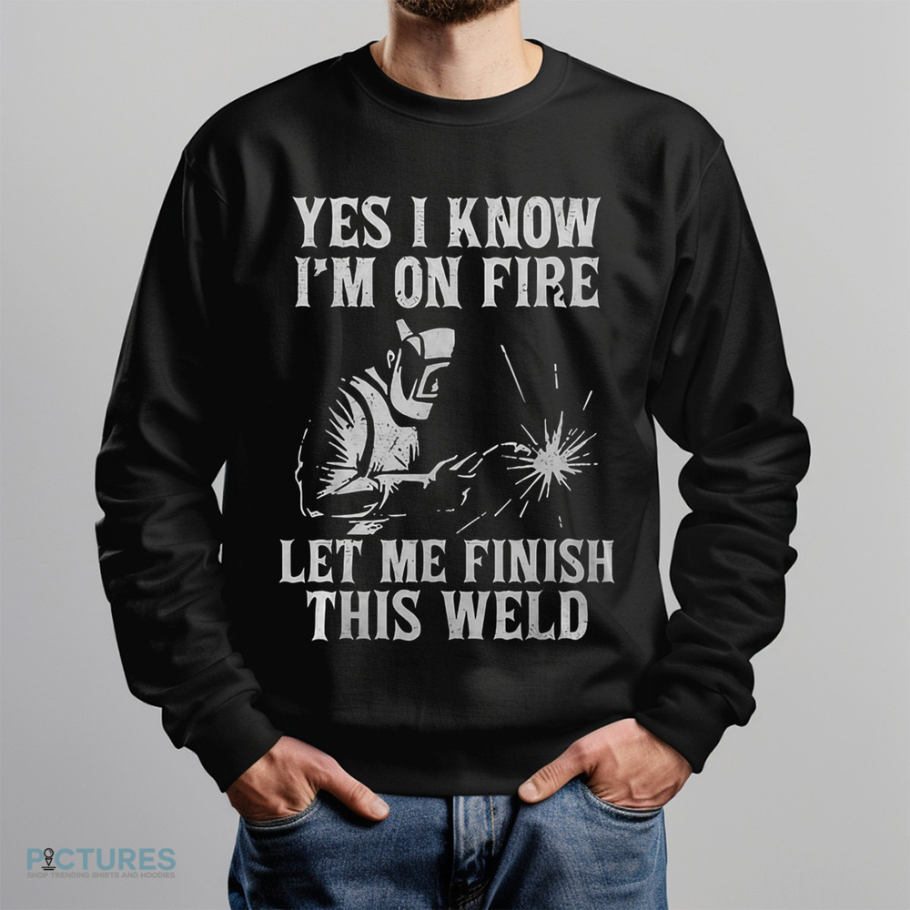 Yes I Know I_M On Fire Let Me Finish This Weld Funny Welder Shirt