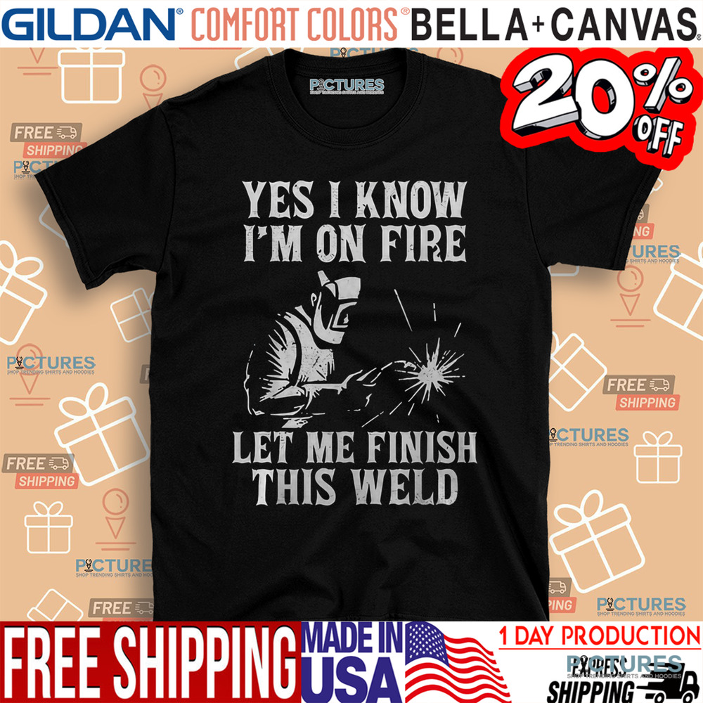 Yes I Know I_M On Fire Let Me Finish This Weld Funny Welder Shirt