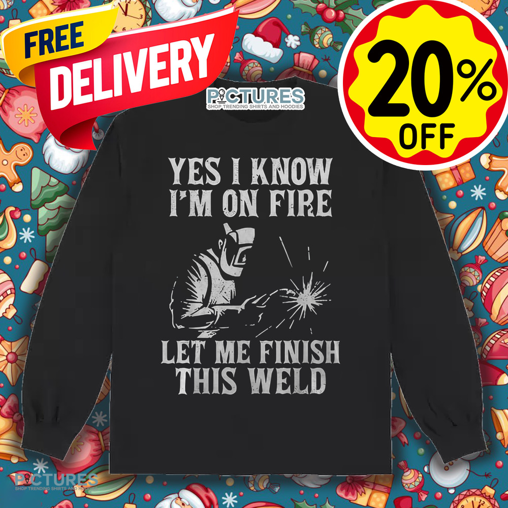 Yes I Know I_M On Fire Let Me Finish This Weld Funny Welder Shirt