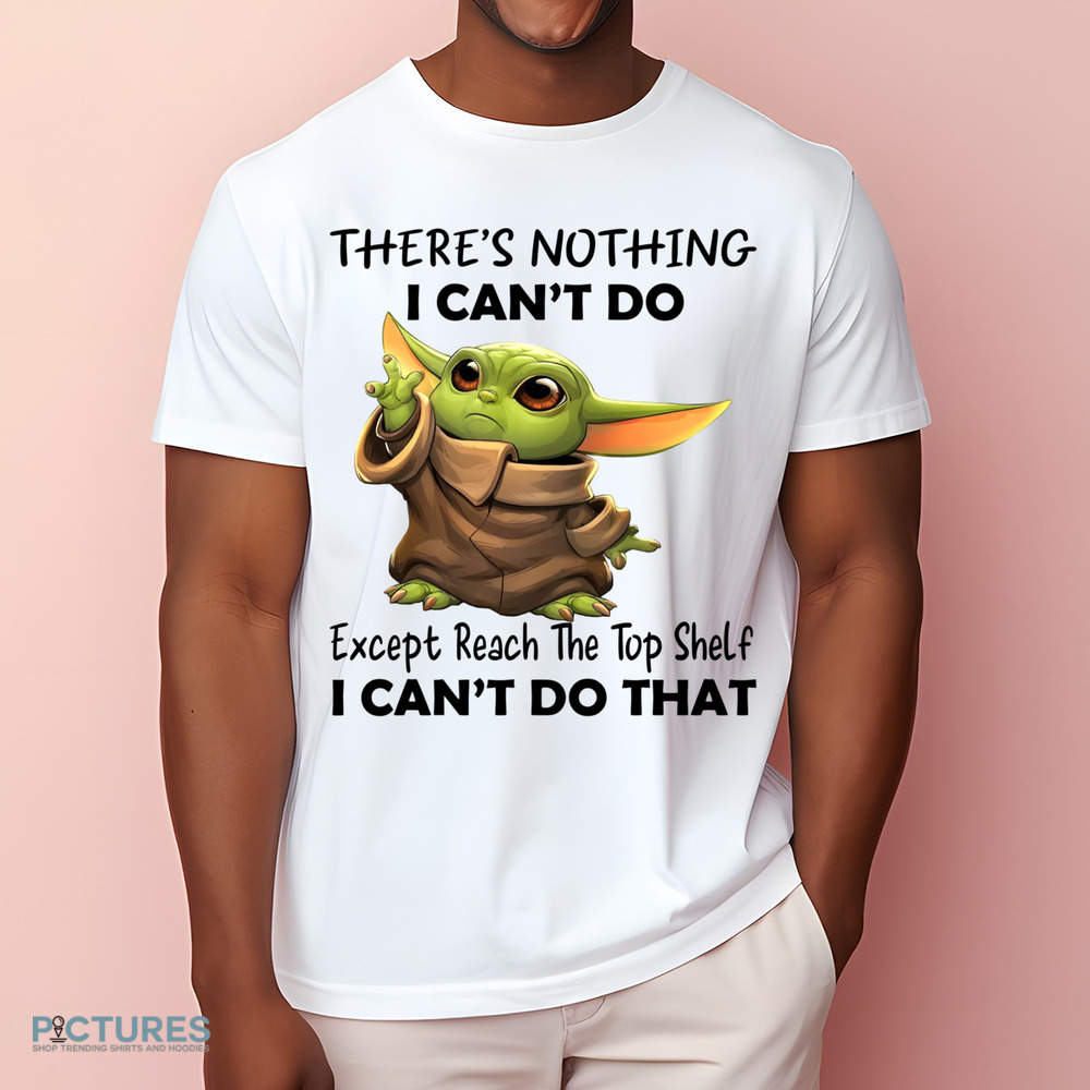 Yoda There's Nothing I Can't Do Except Reach The Top Shelf I Can't Do That Shirt