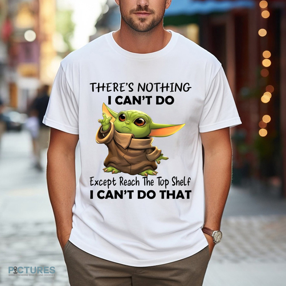 Yoda There's Nothing I Can't Do Except Reach The Top Shelf I Can't Do That Shirt