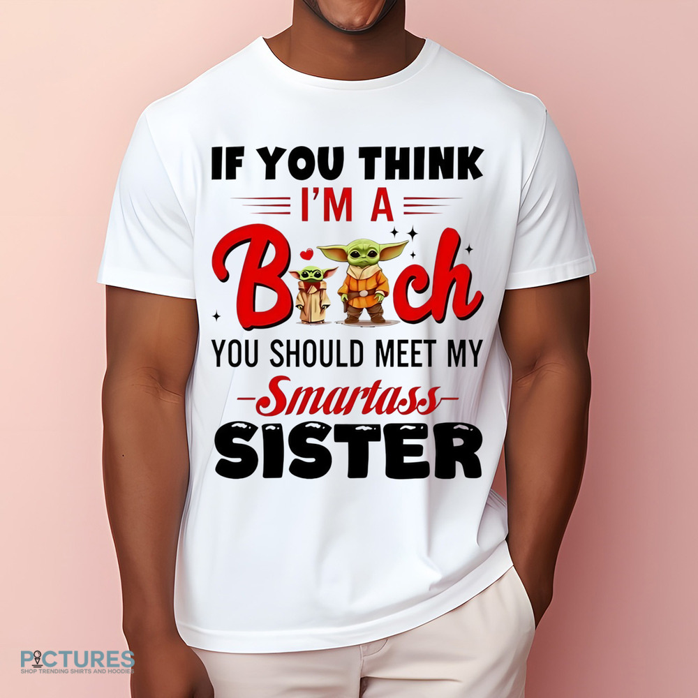 Yoda if you think I’m a bitch you should meet my smartass sister shirt