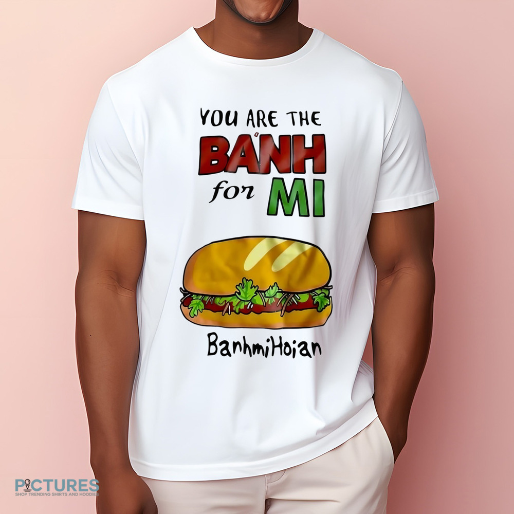 You are the banh for mi banhmihoian banh mi Vietnam shirt