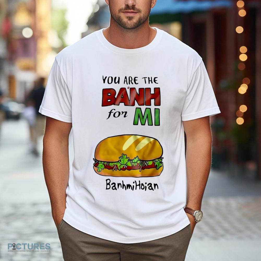 You are the banh for mi banhmihoian banh mi Vietnam shirt
