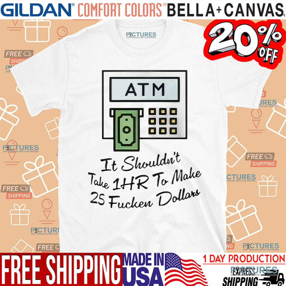 ATM It Shouldn’t Take 1hr To Make 25 Fucken Dollars Shirt