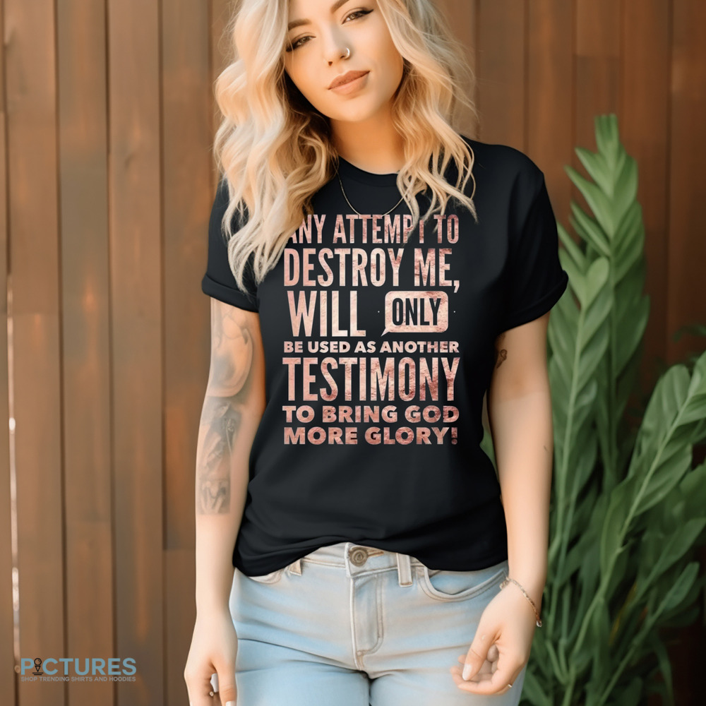 Any Attempt To Destroy Me Will Only Be Used As Another Testimony To Bring God More Glory Shirt