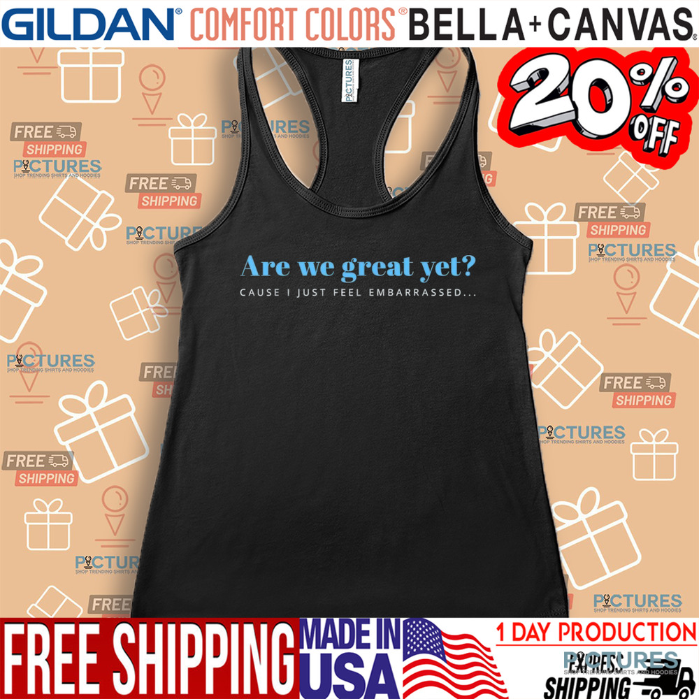 Are We Great Yet Cause I Just Feel Embarrassed Anti Trump Shirt