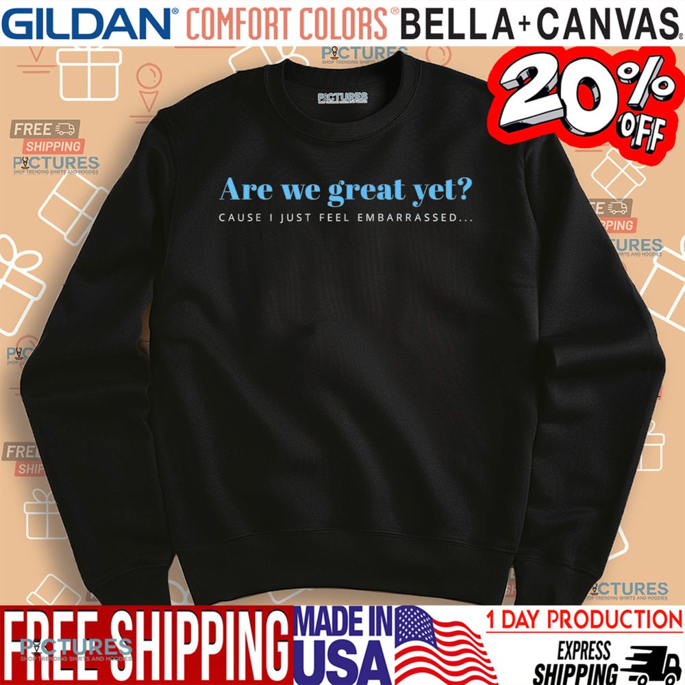 Are We Great Yet Cause I Just Feel Embarrassed Anti Trump Shirt