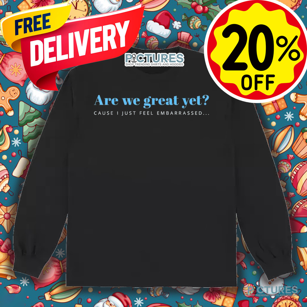 Are We Great Yet Cause I Just Feel Embarrassed Anti Trump Shirt
