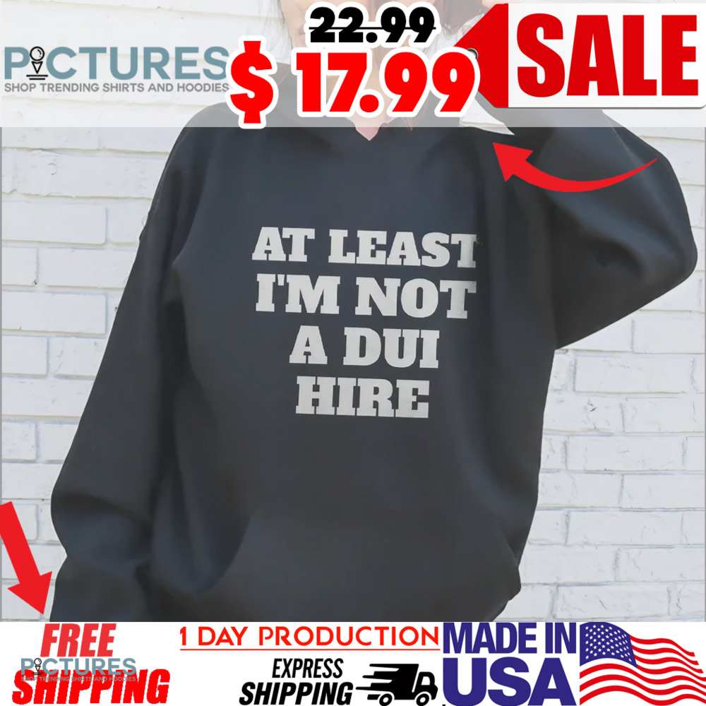 At Least I Am Not a DUI Hire Shirt