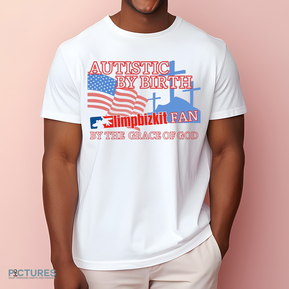 Autistic By Birth Limp Bizkit Fan By The Grace Of God Shirt